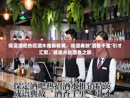 保定酒吧热招酒水推销精英,成语典故‘酒香千里’引才汇聚,诚邀共赴酒香之旅 保定酒吧热招酒水推销精英,成语典故‘酒香千里’引才汇聚,诚邀共赴酒香之旅