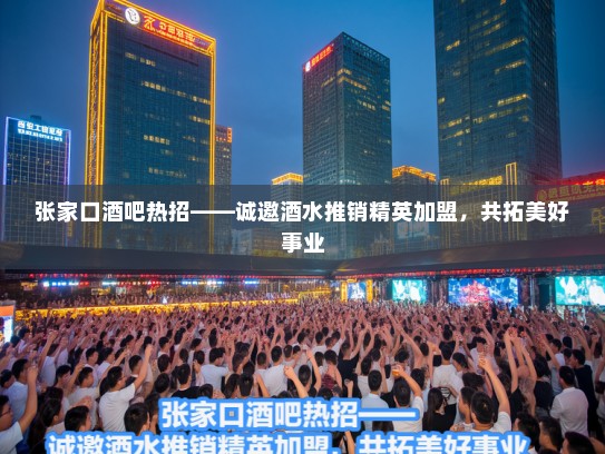 张家口酒吧热招——诚邀酒水推销精英加盟，共拓美好事业