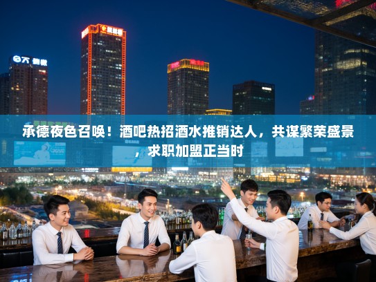 承德夜色召唤！酒吧热招酒水推销达人，共谋繁荣盛景，求职加盟正当时