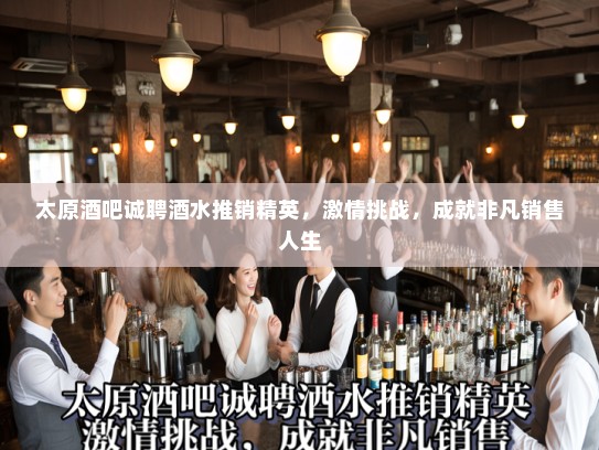 太原酒吧诚聘酒水推销精英，激情挑战，成就非凡销售人生