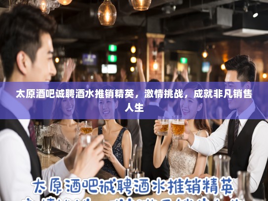 太原酒吧诚聘酒水推销精英，激情挑战，成就非凡销售人生