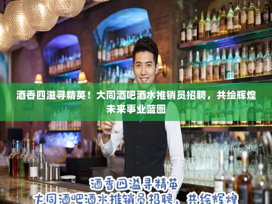 酒香四溢寻精英！大同酒吧酒水推销员招聘，共绘辉煌未来事业蓝图