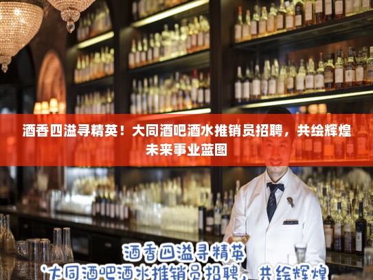 酒香四溢寻精英！大同酒吧酒水推销员招聘，共绘辉煌未来事业蓝图