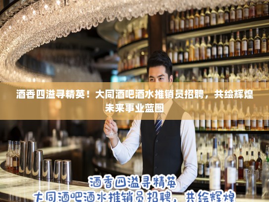 酒香四溢寻精英！大同酒吧酒水推销员招聘，共绘辉煌未来事业蓝图