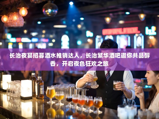 长治夜宴招募酒水推销达人，长治繁华酒吧邀你共品醇香，开启夜色狂欢之旅