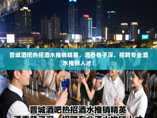 晋城酒吧热招酒水推销精英，酒香巷子深，招聘专业酒水推销人才！