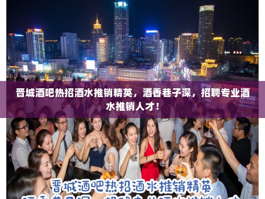 晋城酒吧热招酒水推销精英，酒香巷子深，招聘专业酒水推销人才！