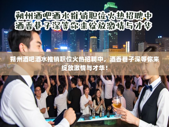 朔州酒吧酒水推销职位火热招聘中，酒香巷子深等你来绽放激情与才华！