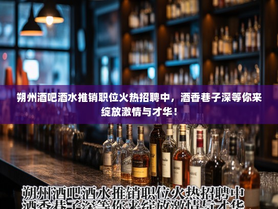 朔州酒吧酒水推销职位火热招聘中，酒香巷子深等你来绽放激情与才华！