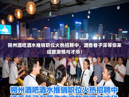 朔州酒吧酒水推销职位火热招聘中，酒香巷子深等你来绽放激情与才华！