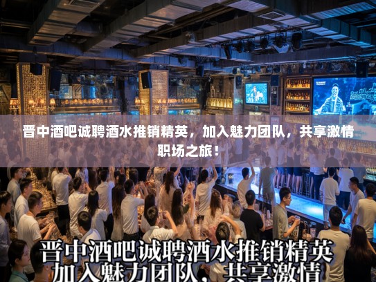 晋中酒吧诚聘酒水推销精英，加入魅力团队，共享激情职场之旅！