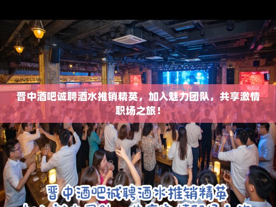 晋中酒吧诚聘酒水推销精英，加入魅力团队，共享激情职场之旅！