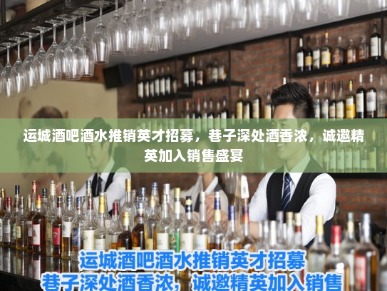 运城酒吧酒水推销英才招募，巷子深处酒香浓，诚邀精英加入销售盛宴