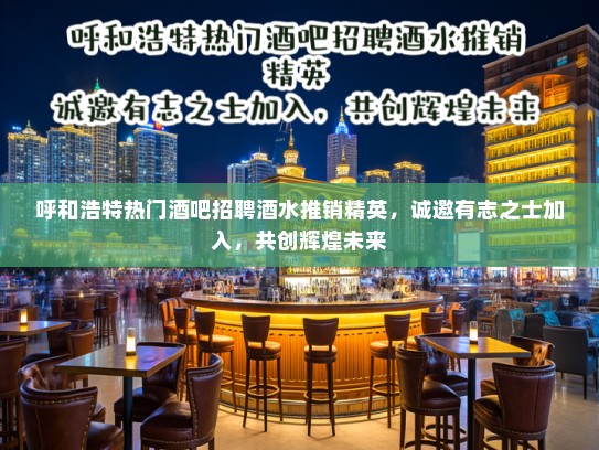 呼和浩特热门酒吧招聘酒水推销精英，诚邀有志之士加入，共创辉煌未来