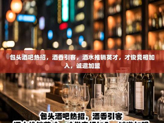 包头酒吧热招，酒香引客，酒水推销英才，才俊竞相加入，诚邀加盟