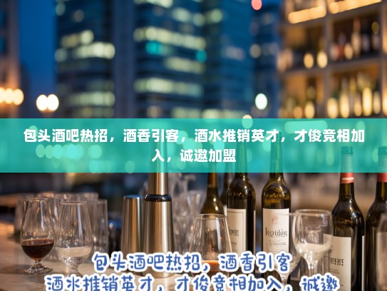 包头酒吧热招，酒香引客，酒水推销英才，才俊竞相加入，诚邀加盟
