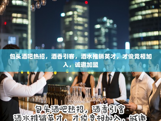 包头酒吧热招，酒香引客，酒水推销英才，才俊竞相加入，诚邀加盟