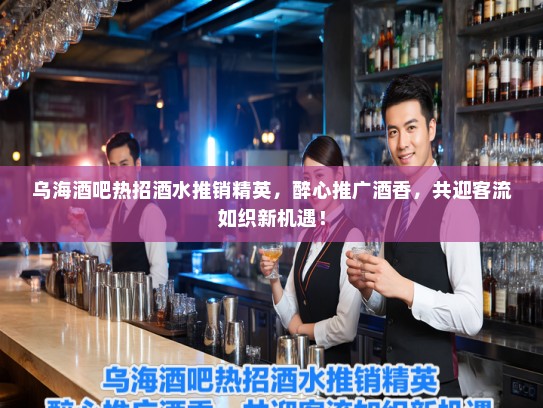 乌海酒吧热招酒水推销精英,醉心推广酒香,共迎客流如织新机遇! 乌海酒吧热招酒水推销精英,醉心推广酒香,共迎客流如织新机遇!
