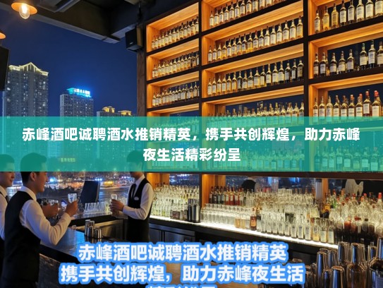 赤峰酒吧诚聘酒水推销精英,携手共创辉煌,助力赤峰夜生活精彩纷呈 赤峰酒吧诚聘酒水推销精英,携手共创辉煌,助力赤峰夜生活精彩纷呈
