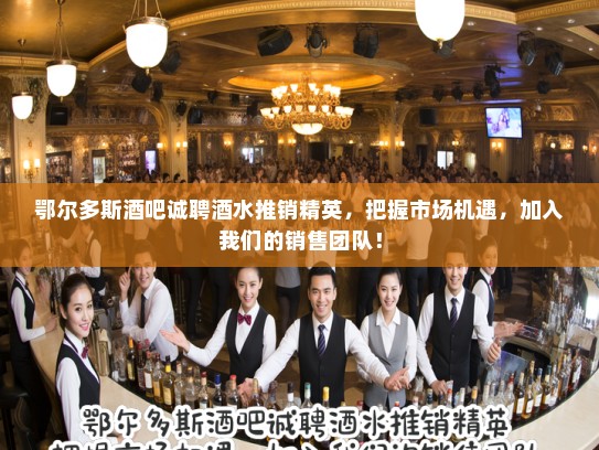 鄂尔多斯酒吧诚聘酒水推销精英，把握市场机遇，加入我们的销售团队！