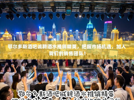 鄂尔多斯酒吧诚聘酒水推销精英，把握市场机遇，加入我们的销售团队！