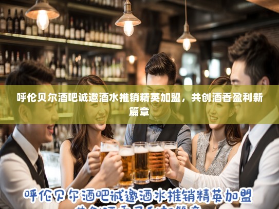 呼伦贝尔酒吧诚邀酒水推销精英加盟，共创酒香盈利新篇章