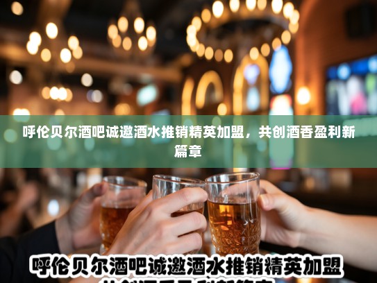 呼伦贝尔酒吧诚邀酒水推销精英加盟，共创酒香盈利新篇章