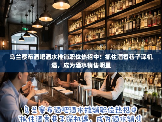 乌兰察布酒吧酒水推销职位热招中！抓住酒香巷子深机遇，成为酒水销售明星