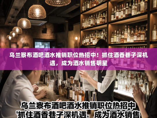 乌兰察布酒吧酒水推销职位热招中！抓住酒香巷子深机遇，成为酒水销售明星