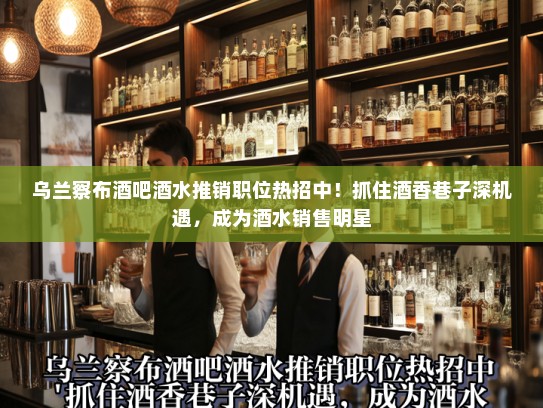 乌兰察布酒吧酒水推销职位热招中！抓住酒香巷子深机遇，成为酒水销售明星