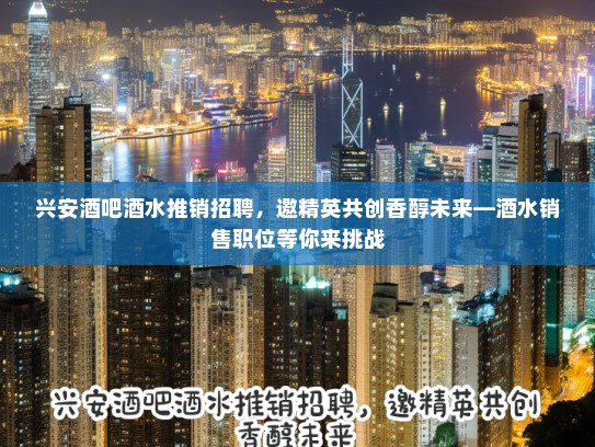 兴安酒吧酒水推销招聘，邀精英共创香醇未来—酒水销售职位等你来挑战