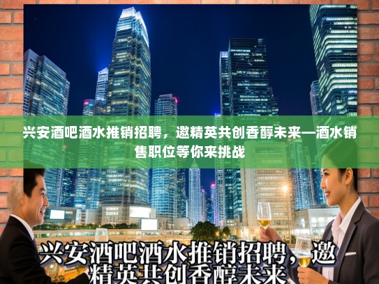 兴安酒吧酒水推销招聘，邀精英共创香醇未来—酒水销售职位等你来挑战