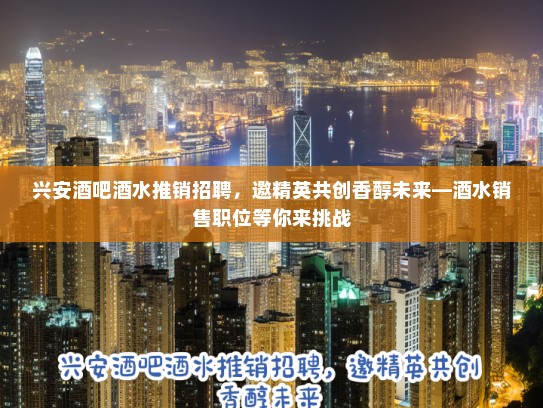 兴安酒吧酒水推销招聘，邀精英共创香醇未来—酒水销售职位等你来挑战