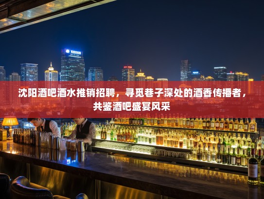 沈阳酒吧酒水推销招聘，寻觅巷子深处的酒香传播者，共鉴酒吧盛宴风采