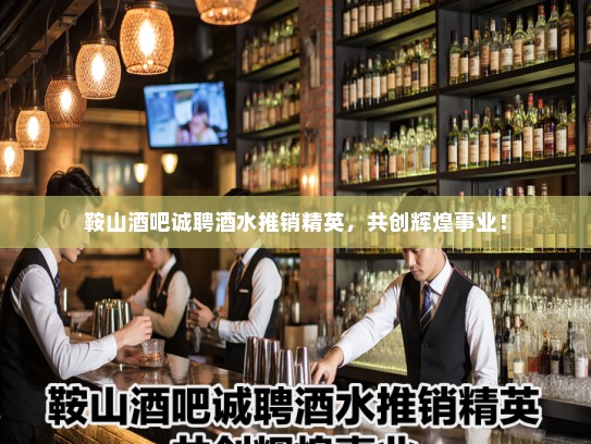 鞍山酒吧诚聘酒水推销精英，共创辉煌事业！