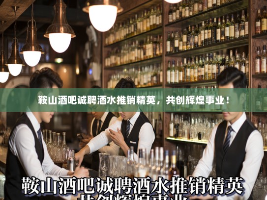 鞍山酒吧诚聘酒水推销精英，共创辉煌事业！