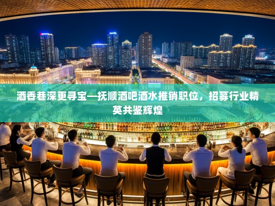 酒香巷深更寻宝—抚顺酒吧酒水推销职位，招募行业精英共鉴辉煌