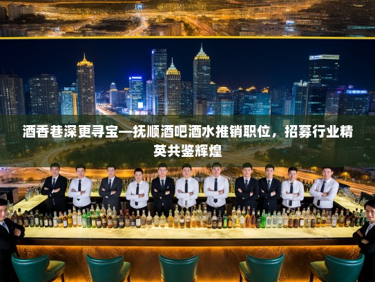 酒香巷深更寻宝—抚顺酒吧酒水推销职位，招募行业精英共鉴辉煌