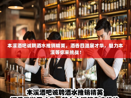 本溪酒吧诚聘酒水推销精英，酒香四溢展才华，魅力本溪等你来挑战！