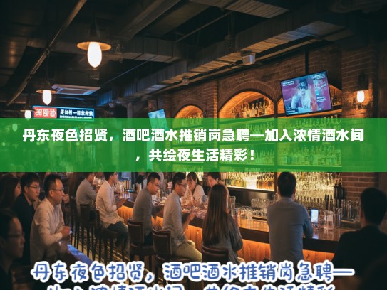 丹东夜色招贤，酒吧酒水推销岗急聘—加入浓情酒水间，共绘夜生活精彩！