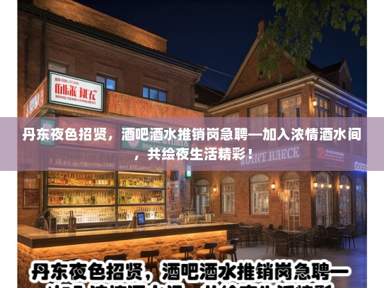 丹东夜色招贤，酒吧酒水推销岗急聘—加入浓情酒水间，共绘夜生活精彩！