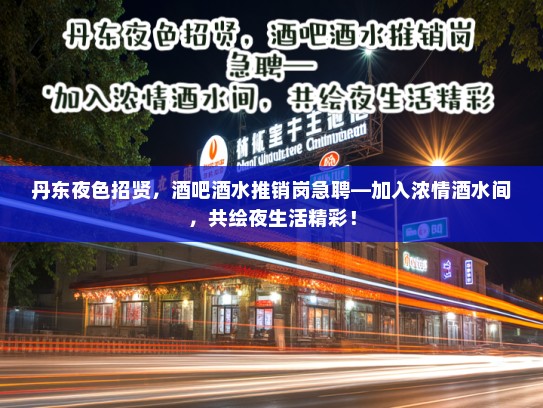 丹东夜色招贤，酒吧酒水推销岗急聘—加入浓情酒水间，共绘夜生活精彩！