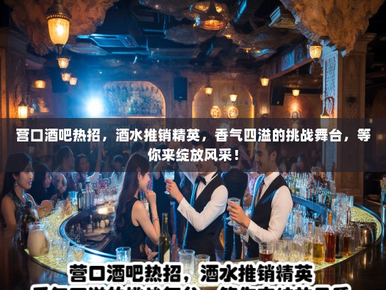 营口酒吧热招,酒水推销精英,香气四溢的挑战舞台,等你来绽放风采! 营口酒吧热招,酒水推销精英,香气四溢的挑战舞台,等你来绽放风采!