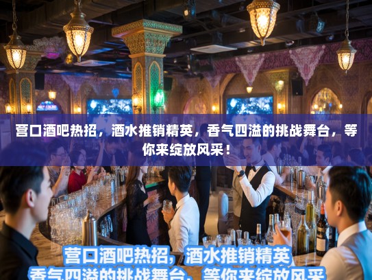 营口酒吧热招,酒水推销精英,香气四溢的挑战舞台,等你来绽放风采! 营口酒吧热招,酒水推销精英,香气四溢的挑战舞台,等你来绽放风采!