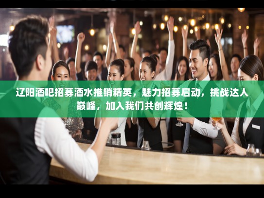 辽阳酒吧招募酒水推销精英，魅力招募启动，挑战达人巅峰，加入我们共创辉煌！