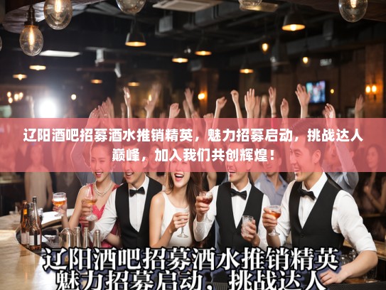 辽阳酒吧招募酒水推销精英，魅力招募启动，挑战达人巅峰，加入我们共创辉煌！