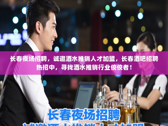 长春夜场招聘，诚邀酒水推销人才加盟，长春酒吧招聘热招中，寻找酒水推销行业佼佼者！