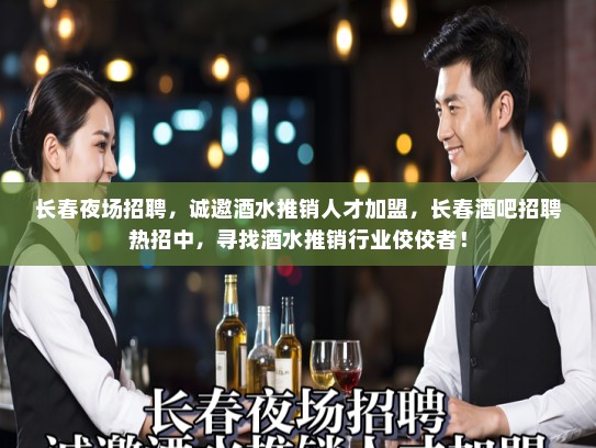 长春夜场招聘，诚邀酒水推销人才加盟，长春酒吧招聘热招中，寻找酒水推销行业佼佼者！