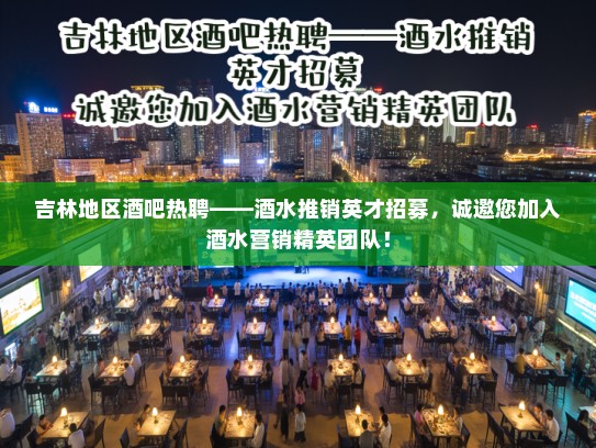 吉林地区酒吧热聘——酒水推销英才招募,诚邀您加入酒水营销精英团队! 吉林地区酒吧热聘——酒水推销英才招募,诚邀您加入酒水营销精英团队!