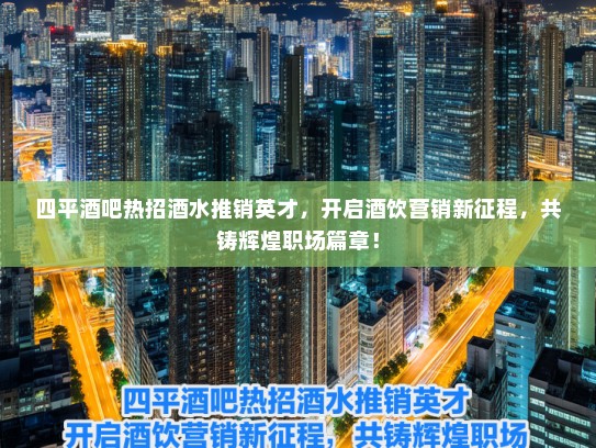 四平酒吧热招酒水推销英才，开启酒饮营销新征程，共铸辉煌职场篇章！